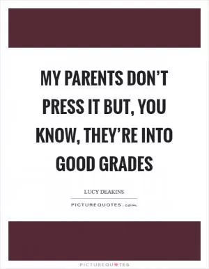 My parents don’t press it but, you know, they’re into good grades Picture Quote #1