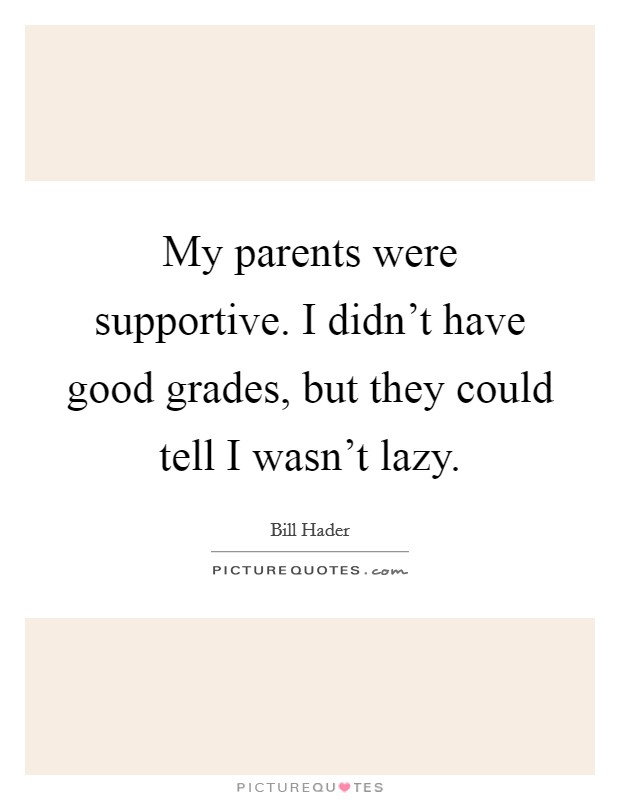 My parents were supportive. I didn't have good grades, but they could tell I wasn't lazy. Picture Quote #1