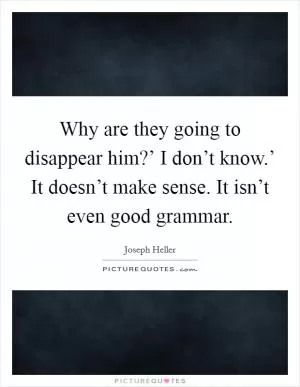 Why are they going to disappear him?’ I don’t know.’ It doesn’t make sense. It isn’t even good grammar Picture Quote #1
