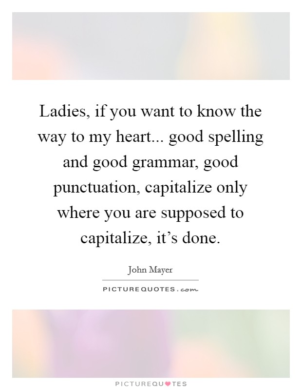 Ladies, if you want to know the way to my heart... good spelling and good grammar, good punctuation, capitalize only where you are supposed to capitalize, it's done. Picture Quote #1