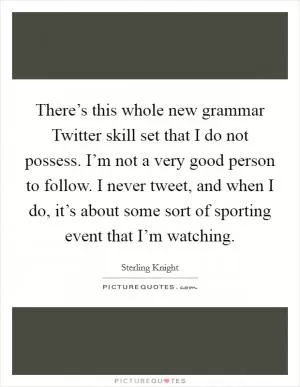 There’s this whole new grammar Twitter skill set that I do not possess. I’m not a very good person to follow. I never tweet, and when I do, it’s about some sort of sporting event that I’m watching Picture Quote #1