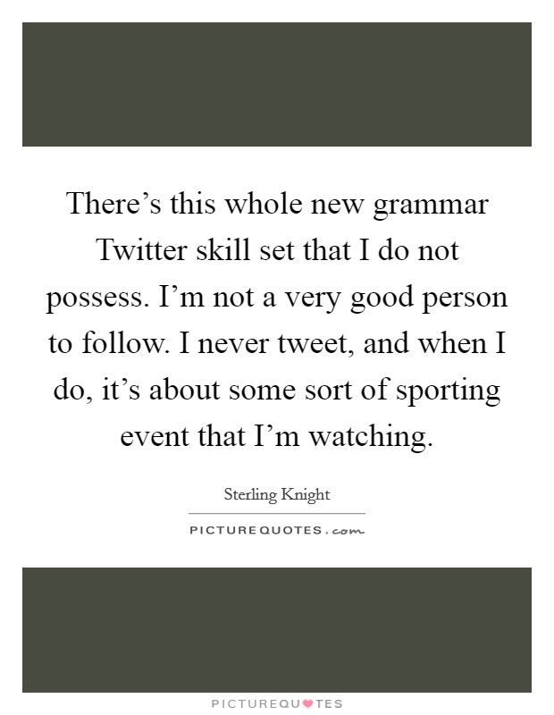 There's this whole new grammar Twitter skill set that I do not possess. I'm not a very good person to follow. I never tweet, and when I do, it's about some sort of sporting event that I'm watching. Picture Quote #1
