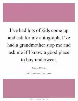 I’ve had lots of kids come up and ask for my autograph, I’ve had a grandmother stop me and ask me if I know a good place to buy underwear Picture Quote #1