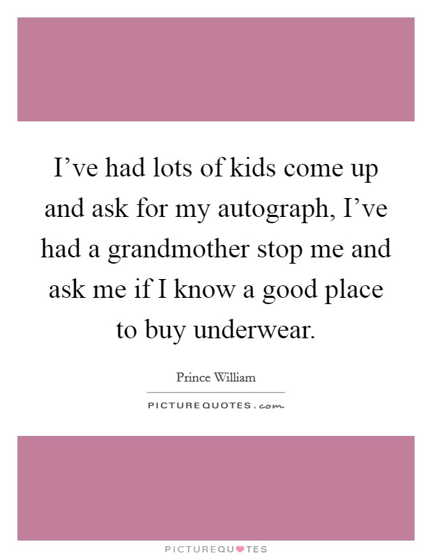I've had lots of kids come up and ask for my autograph, I've had a grandmother stop me and ask me if I know a good place to buy underwear. Picture Quote #1