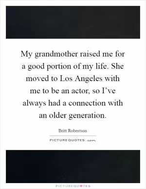 My grandmother raised me for a good portion of my life. She moved to Los Angeles with me to be an actor, so I’ve always had a connection with an older generation Picture Quote #1