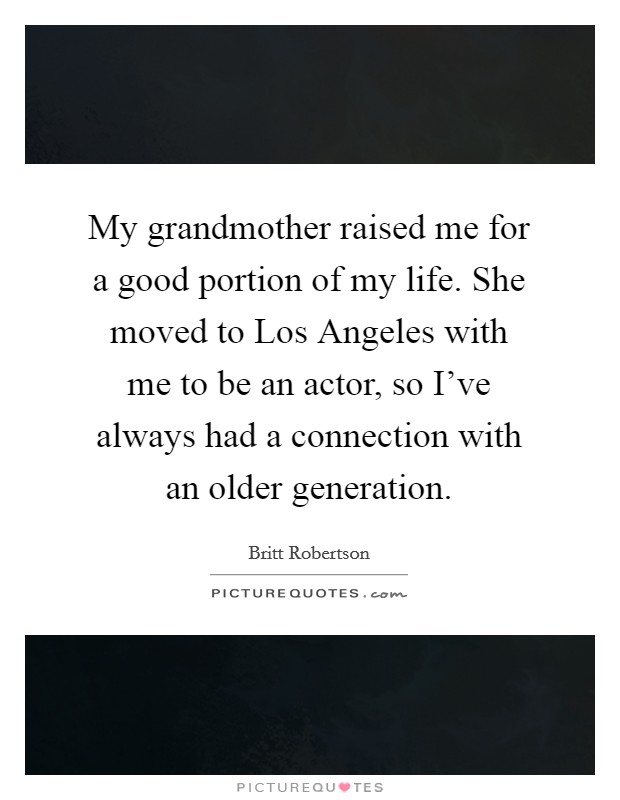My grandmother raised me for a good portion of my life. She moved to Los Angeles with me to be an actor, so I've always had a connection with an older generation. Picture Quote #1