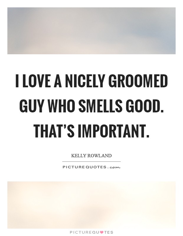 I love a nicely groomed guy who smells good. That's important. Picture Quote #1