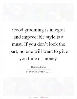Good grooming is integral and impeccable style is a must. If you don’t look the part, no one will want to give you time or money Picture Quote #1