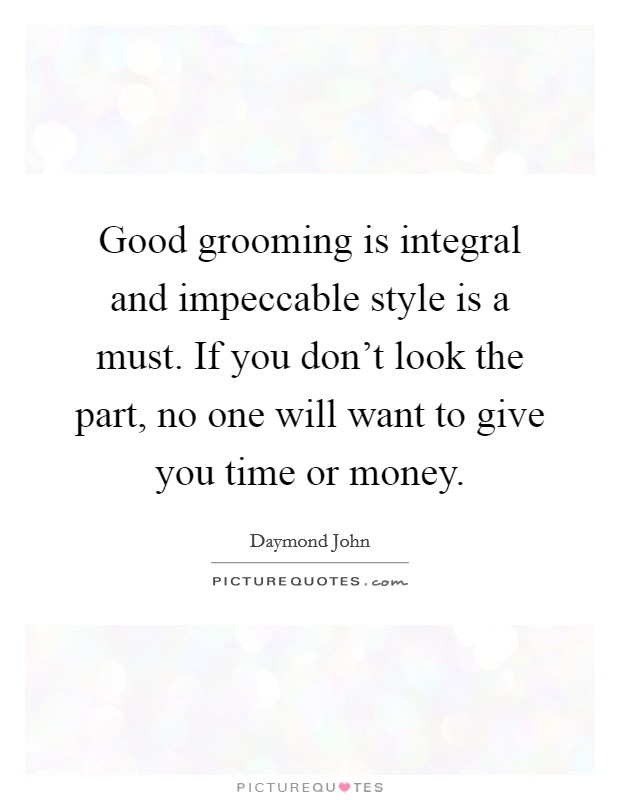 Good grooming is integral and impeccable style is a must. If you don't look the part, no one will want to give you time or money. Picture Quote #1