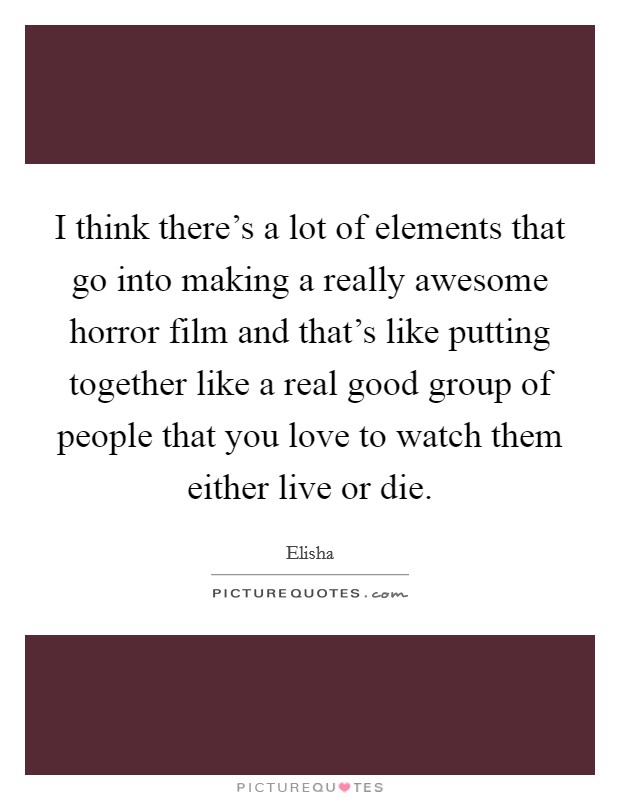 I think there's a lot of elements that go into making a really awesome horror film and that's like putting together like a real good group of people that you love to watch them either live or die. Picture Quote #1