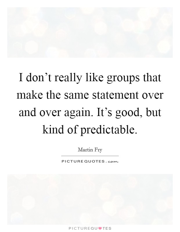 I don't really like groups that make the same statement over and over again. It's good, but kind of predictable. Picture Quote #1