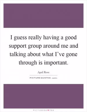 I guess really having a good support group around me and talking about what I’ve gone through is important Picture Quote #1