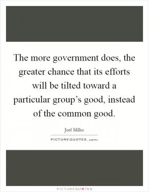 The more government does, the greater chance that its efforts will be tilted toward a particular group’s good, instead of the common good Picture Quote #1