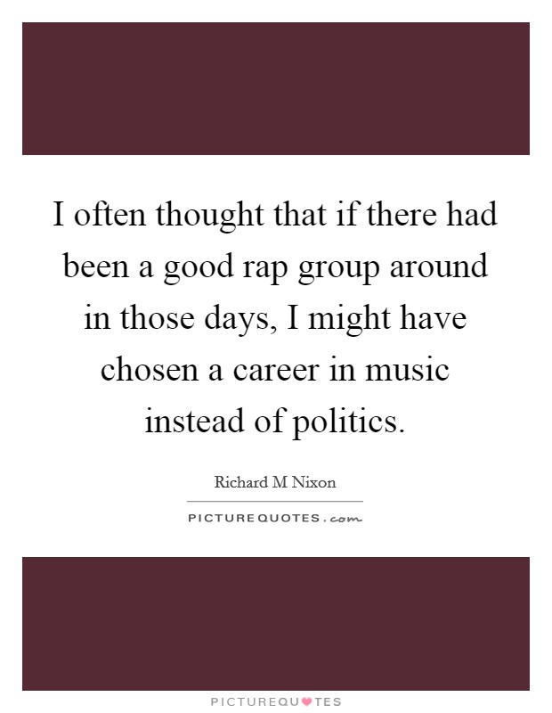 I often thought that if there had been a good rap group around in those days, I might have chosen a career in music instead of politics. Picture Quote #1
