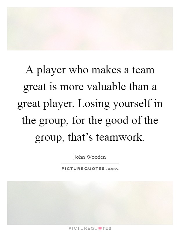 A player who makes a team great is more valuable than a great player. Losing yourself in the group, for the good of the group, that's teamwork. Picture Quote #1