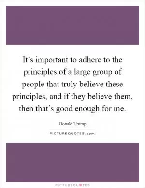 It’s important to adhere to the principles of a large group of people that truly believe these principles, and if they believe them, then that’s good enough for me Picture Quote #1