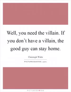 Well, you need the villain. If you don’t have a villain, the good guy can stay home Picture Quote #1