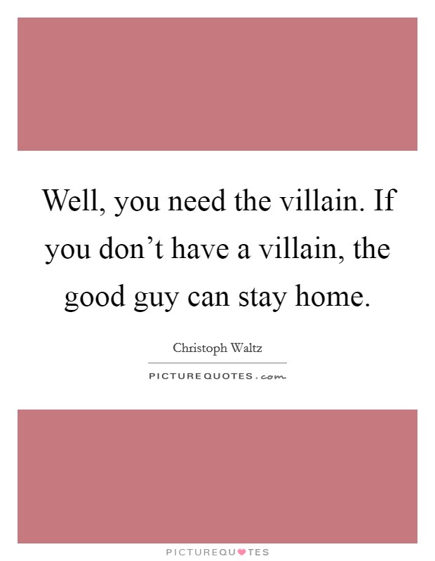 Well, you need the villain. If you don't have a villain, the good guy can stay home. Picture Quote #1