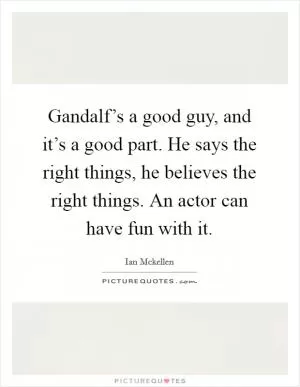 Gandalf’s a good guy, and it’s a good part. He says the right things, he believes the right things. An actor can have fun with it Picture Quote #1
