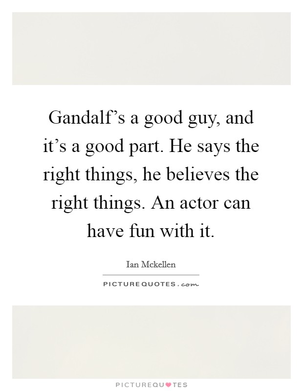 Gandalf's a good guy, and it's a good part. He says the right things, he believes the right things. An actor can have fun with it. Picture Quote #1