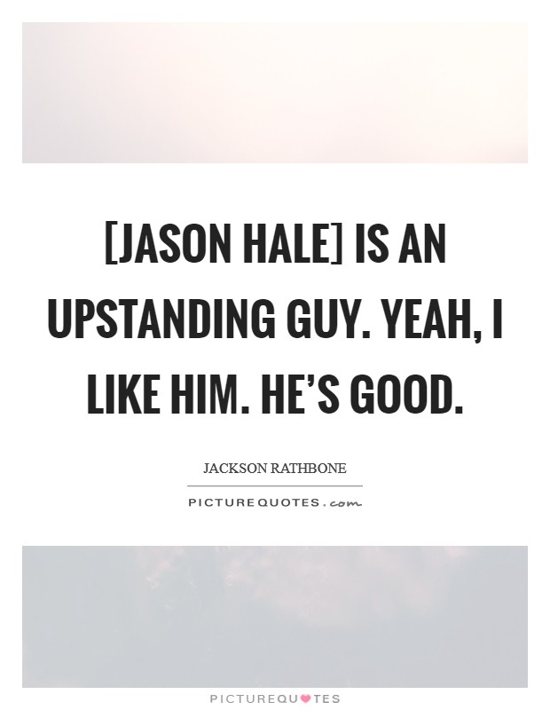 [Jason Hale] is an upstanding guy. Yeah, I like him. He's good. Picture Quote #1