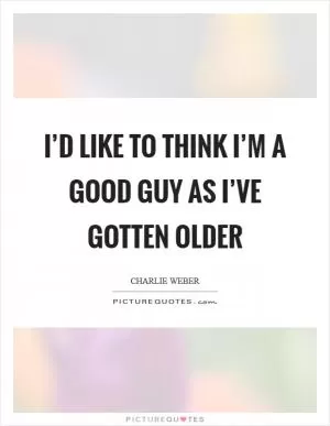 I’d like to think I’m a good guy as I’ve gotten older Picture Quote #1