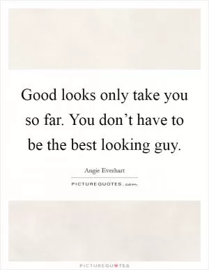 Good looks only take you so far. You don’t have to be the best looking guy Picture Quote #1