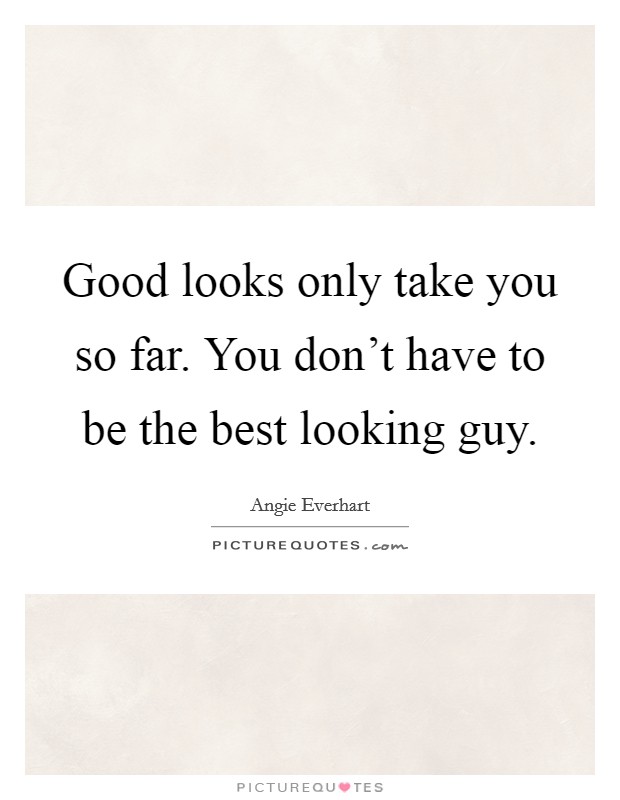 Good looks only take you so far. You don't have to be the best looking guy. Picture Quote #1
