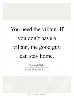 You need the villain. If you don’t have a villain, the good guy can stay home Picture Quote #1