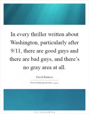 In every thriller written about Washington, particularly after 9/11, there are good guys and there are bad guys, and there’s no gray area at all Picture Quote #1