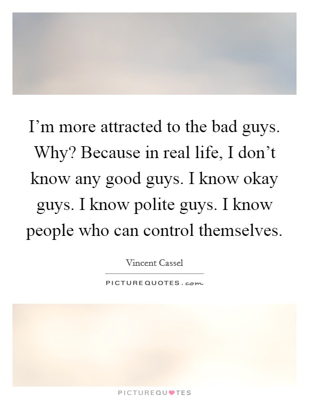 I'm more attracted to the bad guys. Why? Because in real life, I don't know any good guys. I know okay guys. I know polite guys. I know people who can control themselves. Picture Quote #1