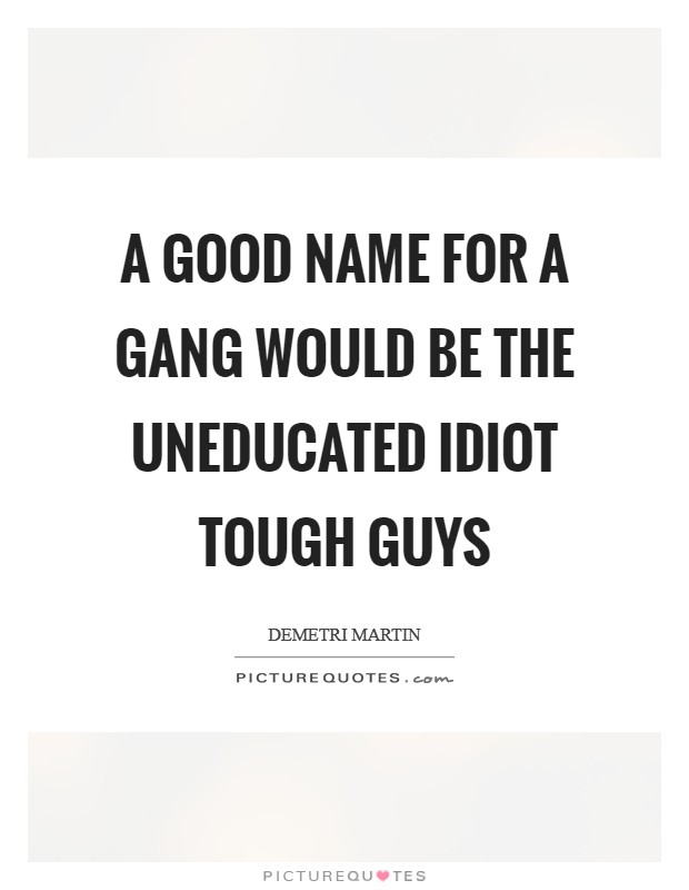 A good name for a gang would be The Uneducated Idiot Tough Guys Picture Quote #1