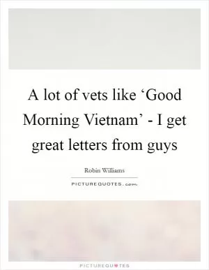 A lot of vets like ‘Good Morning Vietnam’ - I get great letters from guys Picture Quote #1