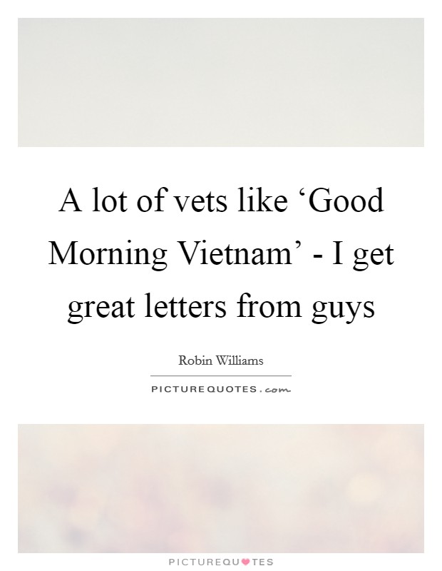 A lot of vets like ‘Good Morning Vietnam' - I get great letters from guys Picture Quote #1