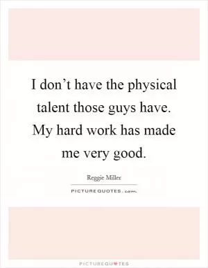 I don’t have the physical talent those guys have. My hard work has made me very good Picture Quote #1