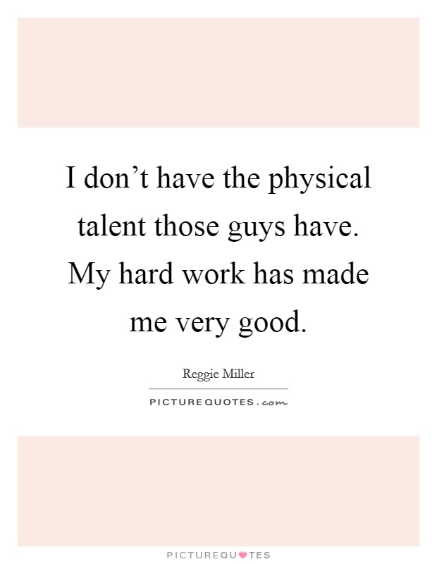 I don't have the physical talent those guys have. My hard work has made me very good. Picture Quote #1