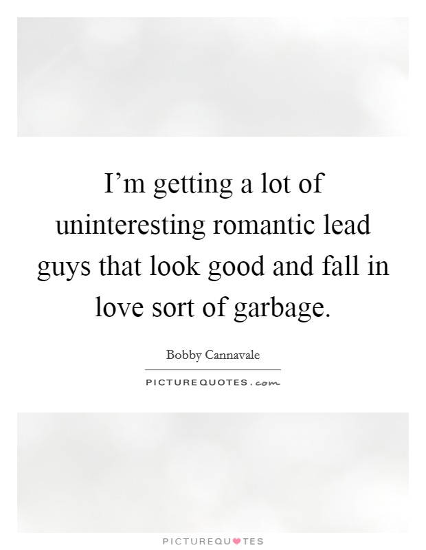 I'm getting a lot of uninteresting romantic lead guys that look good and fall in love sort of garbage. Picture Quote #1