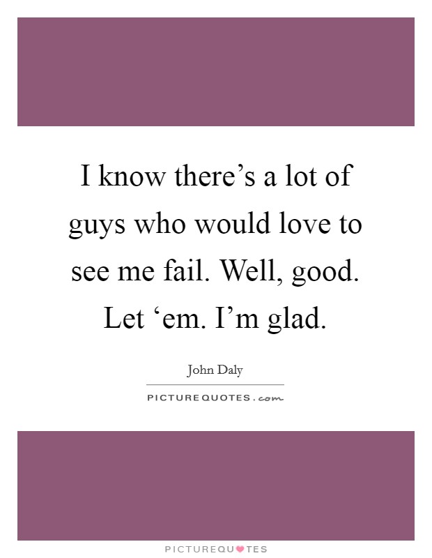 I know there's a lot of guys who would love to see me fail. Well, good. Let ‘em. I'm glad. Picture Quote #1