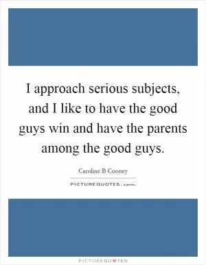I approach serious subjects, and I like to have the good guys win and have the parents among the good guys Picture Quote #1