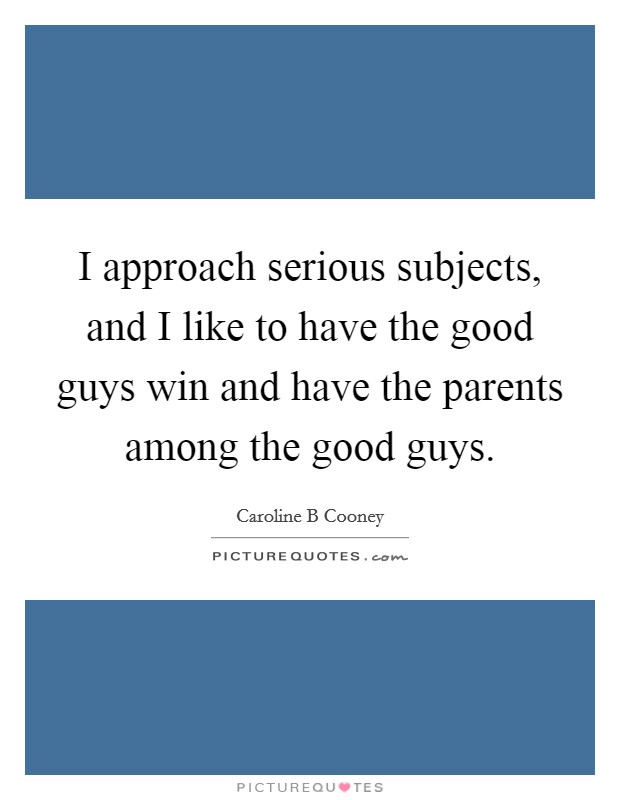 I approach serious subjects, and I like to have the good guys win and have the parents among the good guys. Picture Quote #1