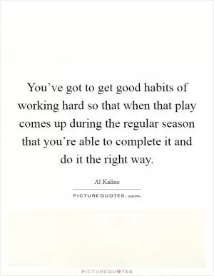 You’ve got to get good habits of working hard so that when that play comes up during the regular season that you’re able to complete it and do it the right way Picture Quote #1