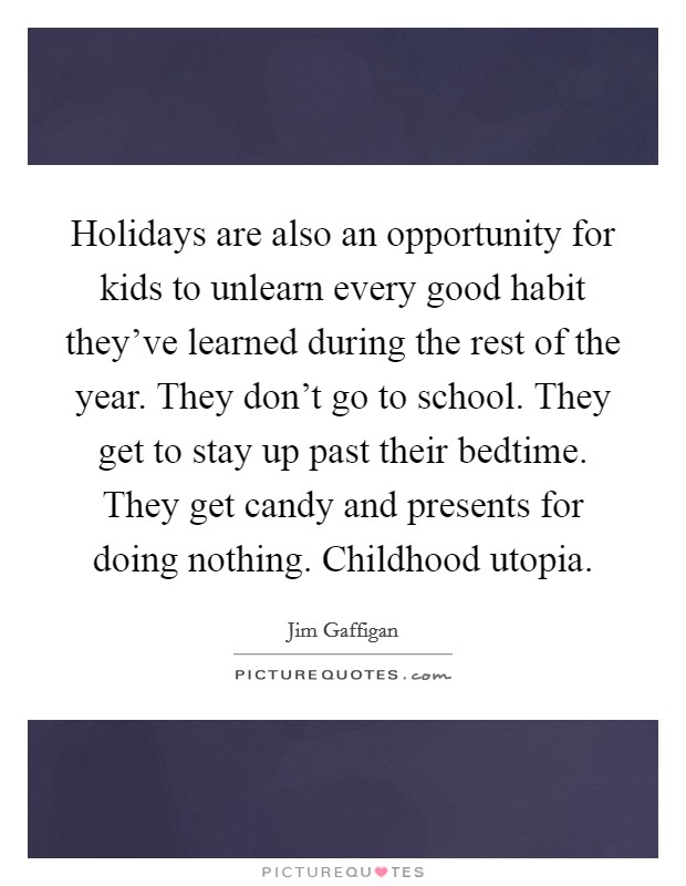 Holidays are also an opportunity for kids to unlearn every good habit they've learned during the rest of the year. They don't go to school. They get to stay up past their bedtime. They get candy and presents for doing nothing. Childhood utopia. Picture Quote #1