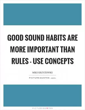 Good sound habits are more important than rules - use concepts Picture Quote #1