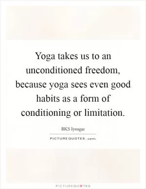 Yoga takes us to an unconditioned freedom, because yoga sees even good habits as a form of conditioning or limitation Picture Quote #1