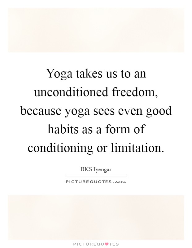 Yoga takes us to an unconditioned freedom, because yoga sees even good habits as a form of conditioning or limitation. Picture Quote #1