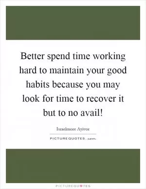 Better spend time working hard to maintain your good habits because you may look for time to recover it but to no avail! Picture Quote #1