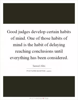 Good judges develop certain habits of mind. One of those habits of mind is the habit of delaying reaching conclusions until everything has been considered Picture Quote #1