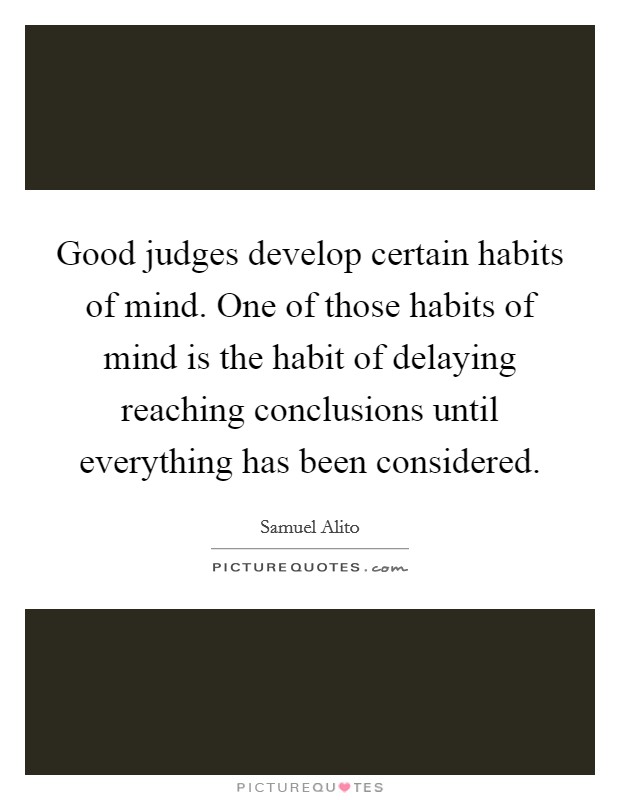 Good judges develop certain habits of mind. One of those habits of mind is the habit of delaying reaching conclusions until everything has been considered. Picture Quote #1