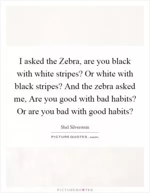 I asked the Zebra, are you black with white stripes? Or white with black stripes? And the zebra asked me, Are you good with bad habits? Or are you bad with good habits? Picture Quote #1