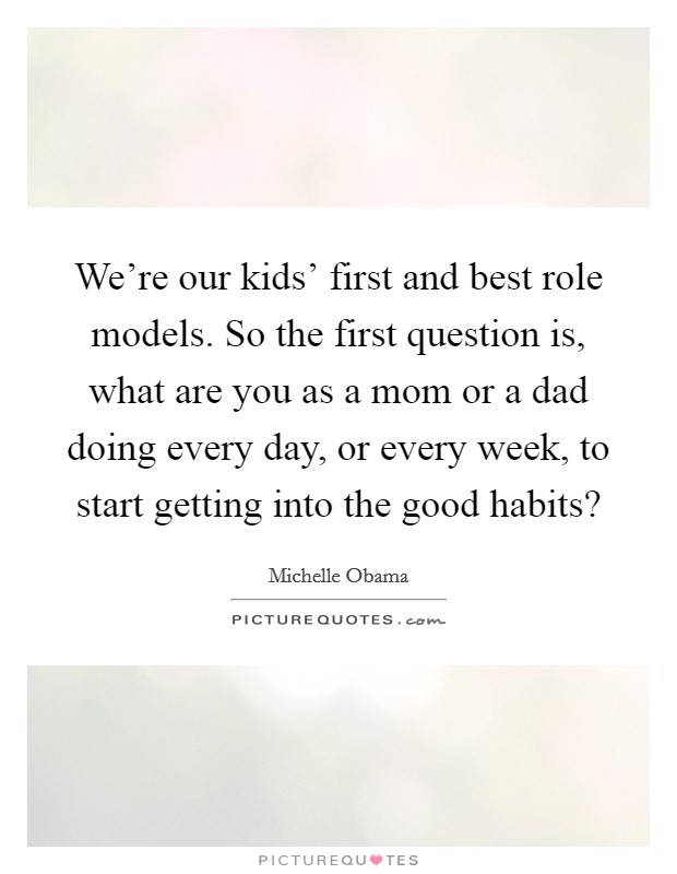 We're our kids' first and best role models. So the first question is, what are you as a mom or a dad doing every day, or every week, to start getting into the good habits? Picture Quote #1